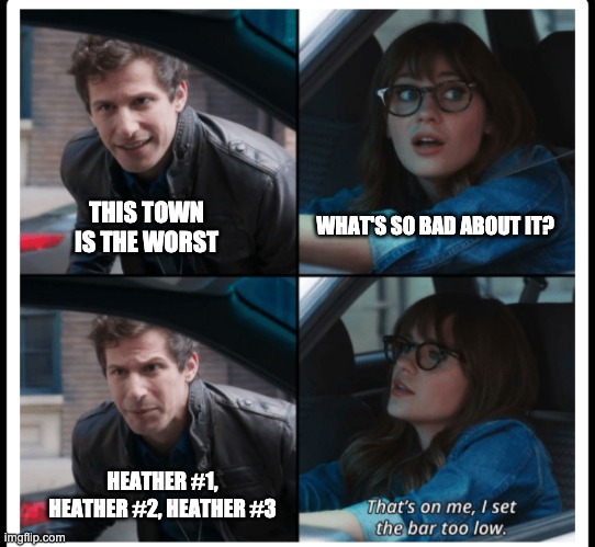 Heather #1, Heather #2, Heather #3 |  WHAT'S SO BAD ABOUT IT? THIS TOWN IS THE WORST; HEATHER #1, HEATHER #2, HEATHER #3 | image tagged in brooklyn 99 set the bar too low | made w/ Imgflip meme maker