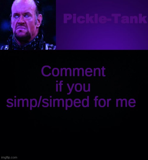 i dont expect any comments........ | Comment if you simp/simped for me | image tagged in pickle-tank but it's his fav wrestler | made w/ Imgflip meme maker