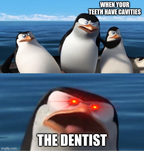 Wouldn't that make you | WHEN YOUR TEETH HAVE CAVITIES; THE DENTIST | image tagged in wouldn't that make you | made w/ Imgflip meme maker