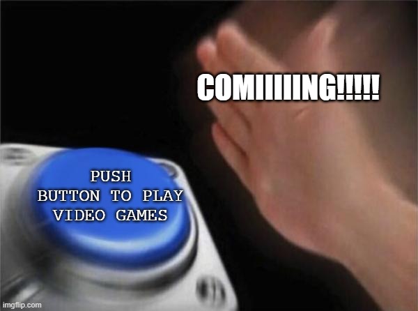 Blank Nut Button | COMIIIIING!!!!! PUSH BUTTON TO PLAY VIDEO GAMES | image tagged in memes,blank nut button | made w/ Imgflip meme maker