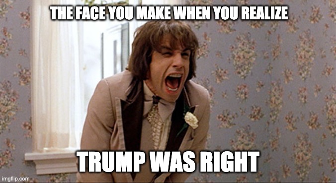 Something About Trump | THE FACE YOU MAKE WHEN YOU REALIZE; TRUMP WAS RIGHT | image tagged in there's something about mary zipper scene,donald trump | made w/ Imgflip meme maker