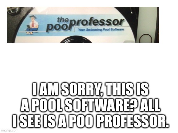 Fail | I AM SORRY, THIS IS A POOL SOFTWARE? ALL I SEE IS A POO PROFESSOR. | image tagged in blank white template | made w/ Imgflip meme maker