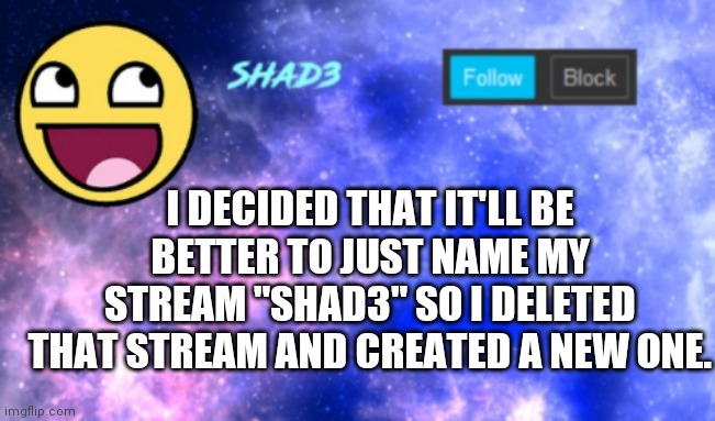 Shad3 announcement template | I DECIDED THAT IT'LL BE BETTER TO JUST NAME MY STREAM "SHAD3" SO I DELETED THAT STREAM AND CREATED A NEW ONE. | image tagged in shad3 announcement template | made w/ Imgflip meme maker