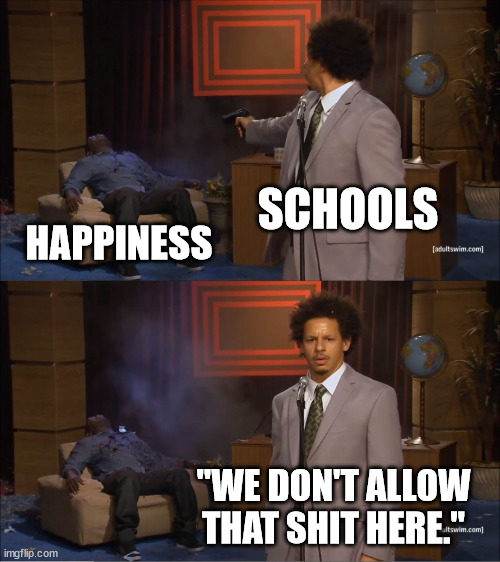 True | SCHOOLS; HAPPINESS; "WE DON'T ALLOW THAT SHIT HERE." | image tagged in memes,who killed hannibal | made w/ Imgflip meme maker