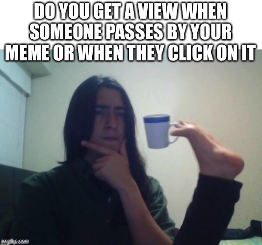 I have Been wondering about this for a while | DO YOU GET A VIEW WHEN SOMEONE PASSES BY YOUR MEME OR WHEN THEY CLICK ON IT | image tagged in confused,i need an answer | made w/ Imgflip meme maker