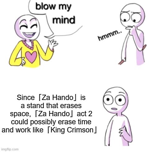 Blow my mind | Since「Za Hando」is a stand that erases space,「Za Hando」act 2 could possibly erase time and work like「King Crimson」 | image tagged in blow my mind | made w/ Imgflip meme maker