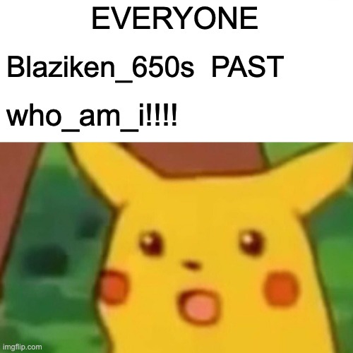 OMG | EVERYONE; Blaziken_650s  PAST; who_am_i!!!! | image tagged in memes,surprised pikachu | made w/ Imgflip meme maker