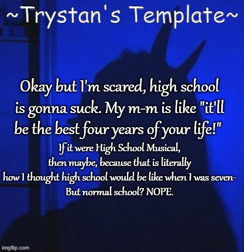 Okay but I'm scared, high school is gonna suck. My m-m is like "it'll be the best four years of your life!"; If it were High School Musical, then maybe, because that is literally how I thought high school would be like when I was seven-
But normal school? NOPE. | made w/ Imgflip meme maker