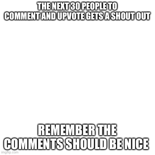 Shout out | THE NEXT 30 PEOPLE TO COMMENT AND UPVOTE GETS A SHOUT OUT; REMEMBER THE COMMENTS SHOULD BE NICE | image tagged in memes,blank transparent square | made w/ Imgflip meme maker
