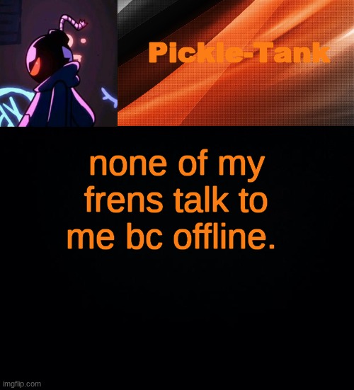 none of my frens talk to me bc offline. | image tagged in pickle-tank but he's whitty | made w/ Imgflip meme maker