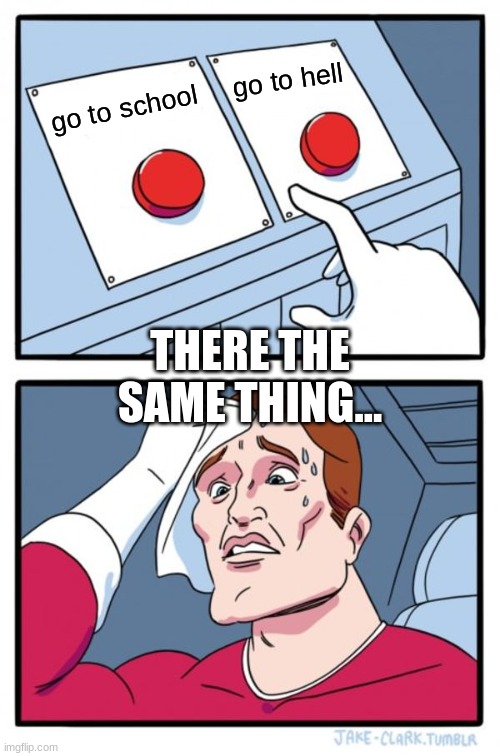 Two Buttons Meme | go to hell; go to school; THERE THE SAME THING... | image tagged in memes,two buttons | made w/ Imgflip meme maker