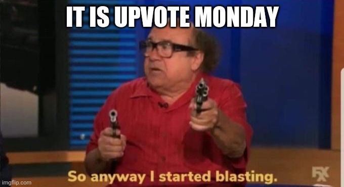 just do it | IT IS UPVOTE MONDAY | image tagged in started blasting | made w/ Imgflip meme maker