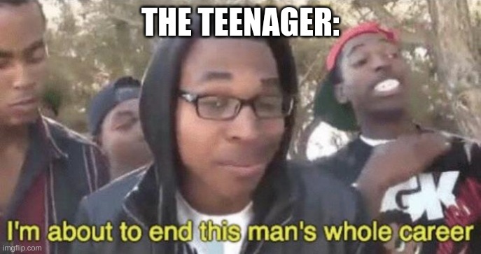 I’m about to end this man’s whole career | THE TEENAGER: | image tagged in i m about to end this man s whole career | made w/ Imgflip meme maker
