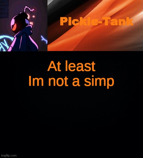 You cant find anyone, haha | At least Im not a simp | image tagged in pickle-tank but he's whitty | made w/ Imgflip meme maker