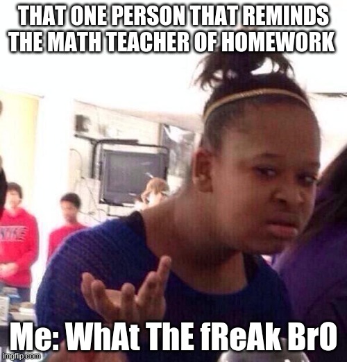 WhAt ThE fReAk BrO | THAT ONE PERSON THAT REMINDS THE MATH TEACHER OF HOMEWORK; Me: WhAt ThE fReAk BrO | image tagged in memes,black girl wat | made w/ Imgflip meme maker