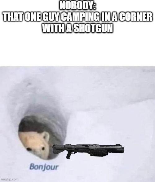 Bonjour | NOBODY:

THAT ONE GUY CAMPING IN A CORNER WITH A SHOTGUN | image tagged in bonjour | made w/ Imgflip meme maker