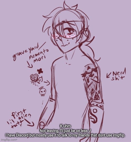 Not that anyone cares | K uhm
Not leaving, I'll just be on less :/
I have Discord but mostly use it to talk to my friends that dont use imgflip. | made w/ Imgflip meme maker