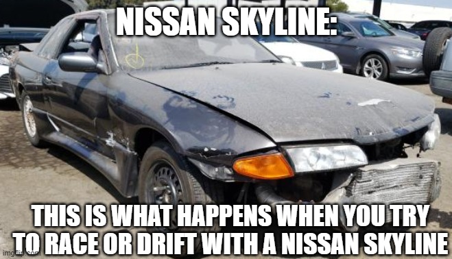 T R U E | NISSAN SKYLINE:; THIS IS WHAT HAPPENS WHEN YOU TRY TO RACE OR DRIFT WITH A NISSAN SKYLINE | image tagged in nissan skyline | made w/ Imgflip meme maker