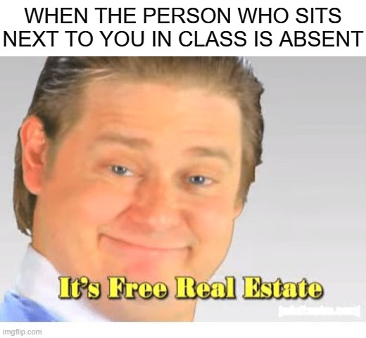 This is truly the best thing that can happen to you in school. | WHEN THE PERSON WHO SITS NEXT TO YOU IN CLASS IS ABSENT | image tagged in it's free real estate,memes,relatable,school | made w/ Imgflip meme maker