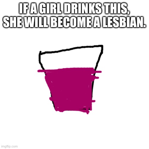 It also works on trans girls, feminine enbies, demigirls etc. | IF A GIRL DRINKS THIS, SHE WILL BECOME A LESBIAN. | image tagged in memes,blank transparent square,lesbian,lesbian fluid,drawing,potion | made w/ Imgflip meme maker