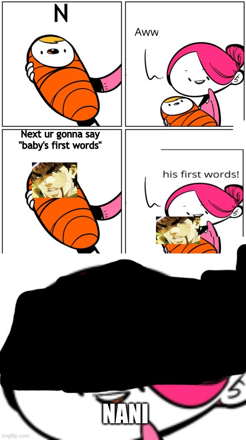 how |  N; Next ur gonna say "baby's first words"; NANI | image tagged in aww his last words,jojo's bizarre adventure | made w/ Imgflip meme maker