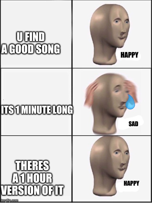 happy sad happy | U FIND A GOOD SONG; HAPPY; ITS 1 MINUTE LONG; SAD; THERES A 1 HOUR VERSION OF IT; HAPPY | image tagged in happy sad happy | made w/ Imgflip meme maker