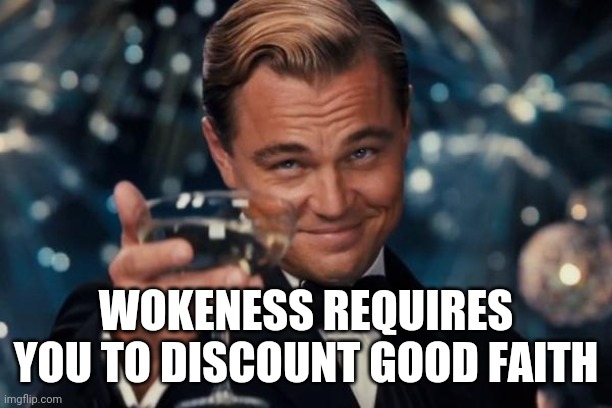 Leonardo Dicaprio Cheers Meme | WOKENESS REQUIRES YOU TO DISCOUNT GOOD FAITH | image tagged in memes,leonardo dicaprio cheers | made w/ Imgflip meme maker
