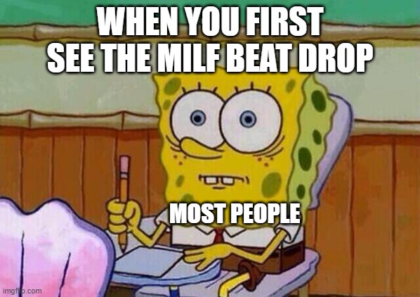 Spongebob taking test | WHEN YOU FIRST SEE THE MILF BEAT DROP; MOST PEOPLE | image tagged in spongebob taking test | made w/ Imgflip meme maker