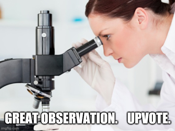 Scientist Microscope | GREAT OBSERVATION.    UPVOTE. | image tagged in scientist microscope | made w/ Imgflip meme maker