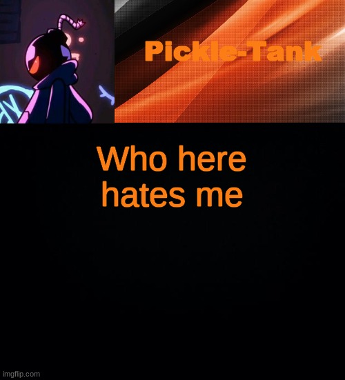 Who here hates me | image tagged in pickle-tank but he's whitty | made w/ Imgflip meme maker