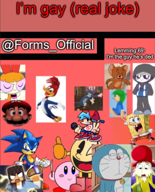 Forms_Official’s announcement template V1 | I’m gay (real joke); Lemming 69: I’m the guy he’s ded | image tagged in forms_official s announcement template v1 | made w/ Imgflip meme maker