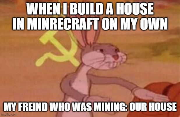 our | WHEN I BUILD A HOUSE IN MINRECRAFT ON MY OWN; MY FREIND WHO WAS MINING: OUR HOUSE | image tagged in our | made w/ Imgflip meme maker