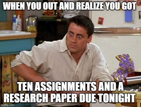 Surprised Joey | WHEN YOU OUT AND REALIZE YOU GOT; TEN ASSIGNMENTS AND A RESEARCH PAPER DUE TONIGHT | image tagged in surprised joey | made w/ Imgflip meme maker