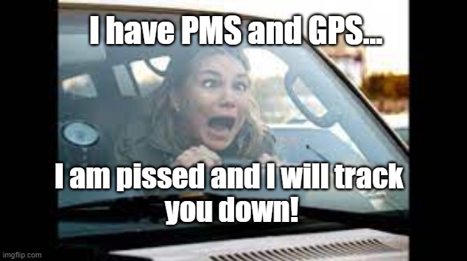 PMS and GPS | I have PMS and GPS... I am pissed and I will track 
you down! | image tagged in woman drivers,pms,angry women,funny | made w/ Imgflip meme maker