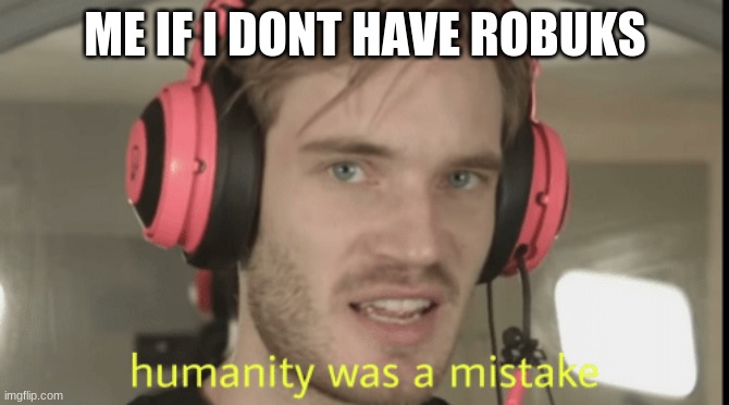Humanity was a mistake |  ME IF I DONT HAVE ROBUKS | image tagged in humanity was a mistake | made w/ Imgflip meme maker