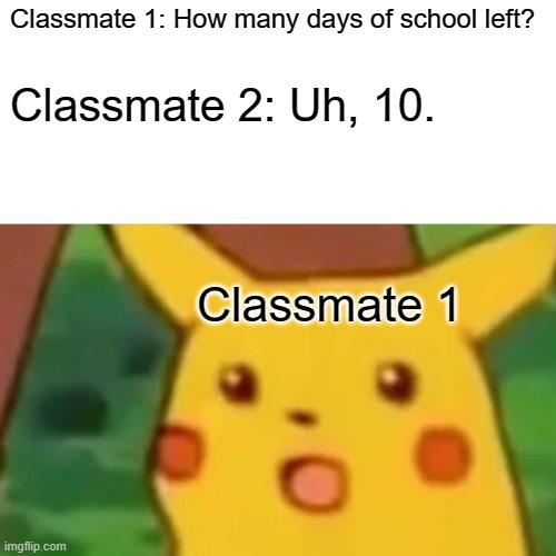 June school be like | Classmate 1: How many days of school left? Classmate 2: Uh, 10. Classmate 1 | image tagged in memes,surprised pikachu | made w/ Imgflip meme maker