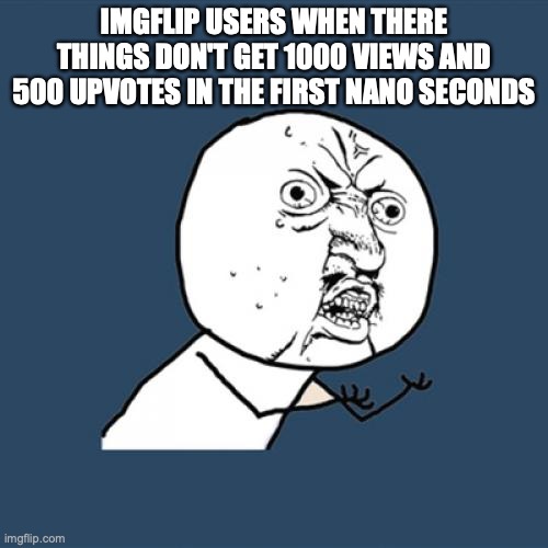 Imgflip users when | IMGFLIP USERS WHEN THERE THINGS DON'T GET 1000 VIEWS AND 500 UPVOTES IN THE FIRST NANO SECONDS | image tagged in memes,y u no | made w/ Imgflip meme maker