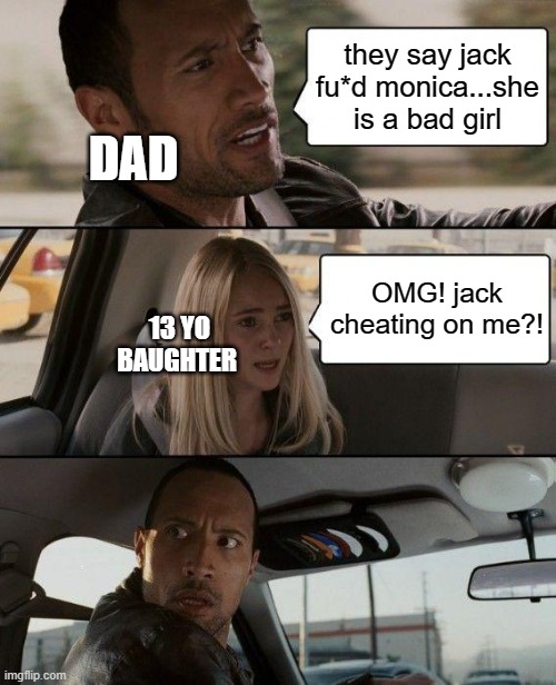 The Rock Driving | they say jack fu*d monica...she is a bad girl; DAD; OMG! jack cheating on me?! 13 YO BAUGHTER | image tagged in memes,the rock driving | made w/ Imgflip meme maker