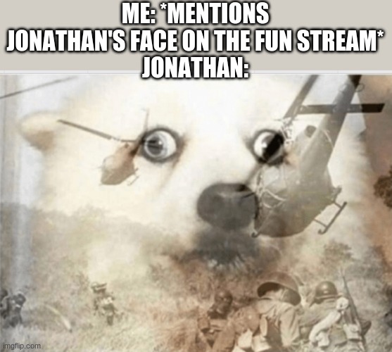 poor jonathan, he just wants to forget it | ME: *MENTIONS JONATHAN'S FACE ON THE FUN STREAM*
JONATHAN: | image tagged in ptsd dog | made w/ Imgflip meme maker