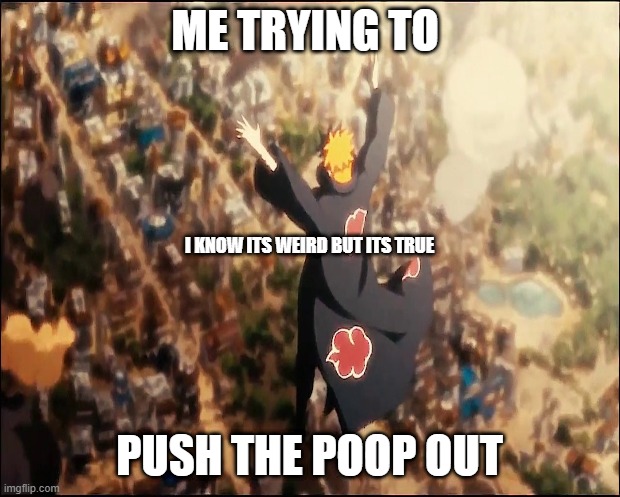 ALMIGHTY PUSH |  ME TRYING TO; I KNOW ITS WEIRD BUT ITS TRUE; PUSH THE POOP OUT | image tagged in anime,poop,naruto,naruto shippuden,pain | made w/ Imgflip meme maker