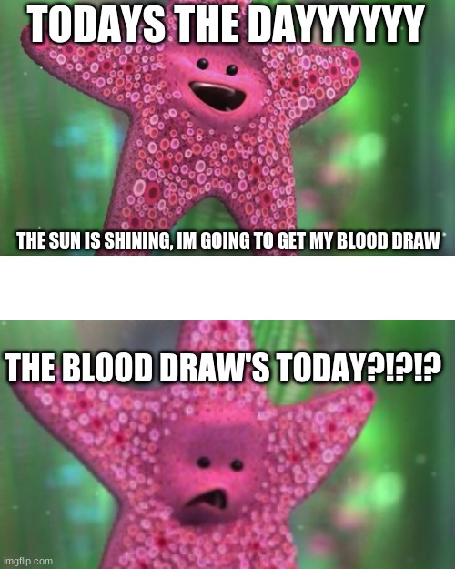 Blood draw...aw shit | TODAYS THE DAYYYYYY; THE SUN IS SHINING, IM GOING TO GET MY BLOOD DRAW; THE BLOOD DRAW'S TODAY?!?!? | image tagged in funny | made w/ Imgflip meme maker