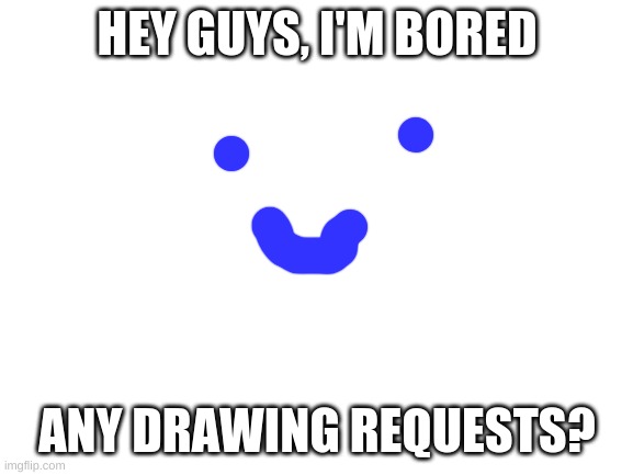 If you have any, please let me know what you would like me to draw! | HEY GUYS, I'M BORED; ANY DRAWING REQUESTS? | image tagged in blank white template,drawing suggestions anyone,smilely,bored,what should i draw,leave requests in the chat | made w/ Imgflip meme maker