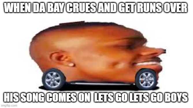 DaBaby Car | WHEN DA BAY CRUES AND GET RUNS OVER; HIS SONG COMES ON  LETS GO LETS GO BOYS | image tagged in dababy car | made w/ Imgflip meme maker
