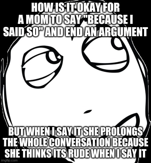 Thinking face | HOW IS IT OKAY FOR A MOM TO SAY "BECAUSE I SAID SO" AND END AN ARGUMENT; BUT WHEN I SAY IT SHE PROLONGS THE WHOLE CONVERSATION BECAUSE SHE THINKS ITS RUDE WHEN I SAY IT | image tagged in thinking face,memes,funny | made w/ Imgflip meme maker