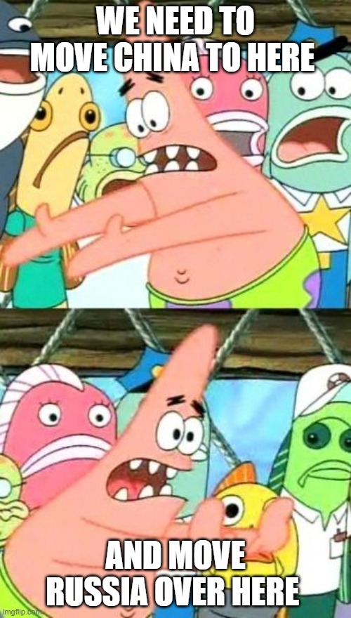 Put It Somewhere Else Patrick Meme | WE NEED TO MOVE CHINA TO HERE; AND MOVE RUSSIA OVER HERE | image tagged in memes,put it somewhere else patrick | made w/ Imgflip meme maker