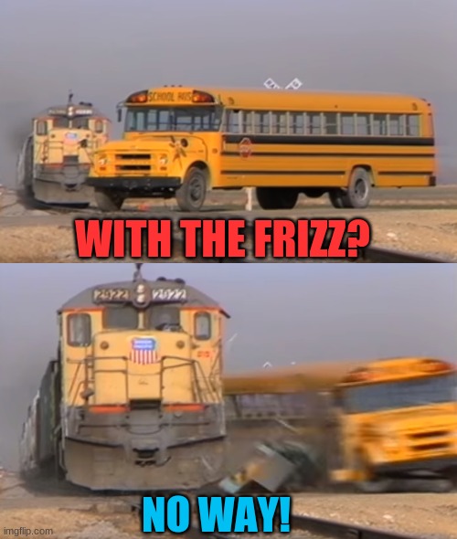 A train hitting a school bus | WITH THE FRIZZ? NO WAY! | image tagged in a train hitting a school bus | made w/ Imgflip meme maker