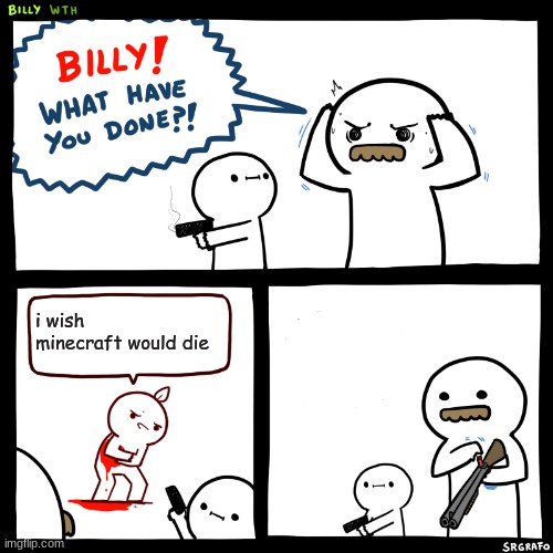 minecraft | i wish minecraft would die | image tagged in billy what have you done | made w/ Imgflip meme maker