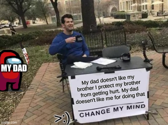 My dad doesn't like my brother I protect my brother from getting hurt. My dad doesen't like me for doing that >:) MY DAD | image tagged in memes,change my mind | made w/ Imgflip meme maker