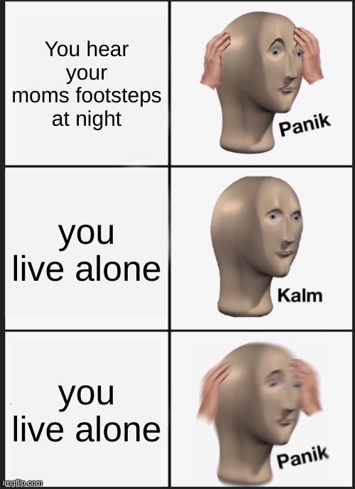 Panik Kalm Panik | You hear your moms footsteps at night; you live alone; you live alone | image tagged in memes,panik kalm panik | made w/ Imgflip meme maker