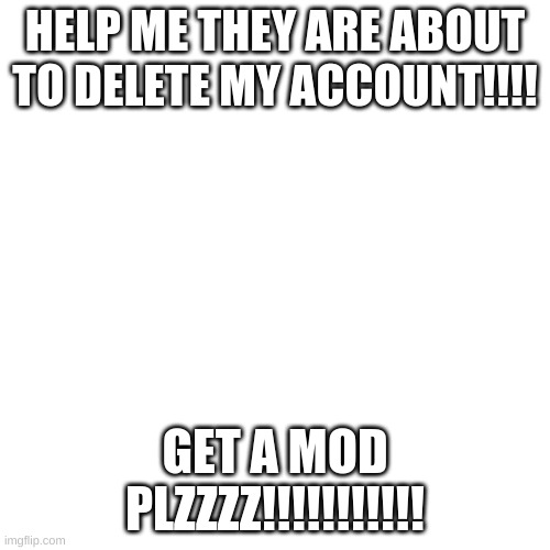 HELP ME!!! | HELP ME THEY ARE ABOUT TO DELETE MY ACCOUNT!!!! GET A MOD PLZZZZ!!!!!!!!!!! | image tagged in memes,blank transparent square,gifs | made w/ Imgflip meme maker